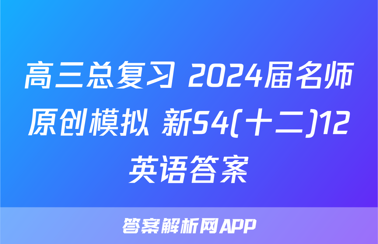 高三总复习 2024届名师原创模拟 新S4(十二)12英语答案