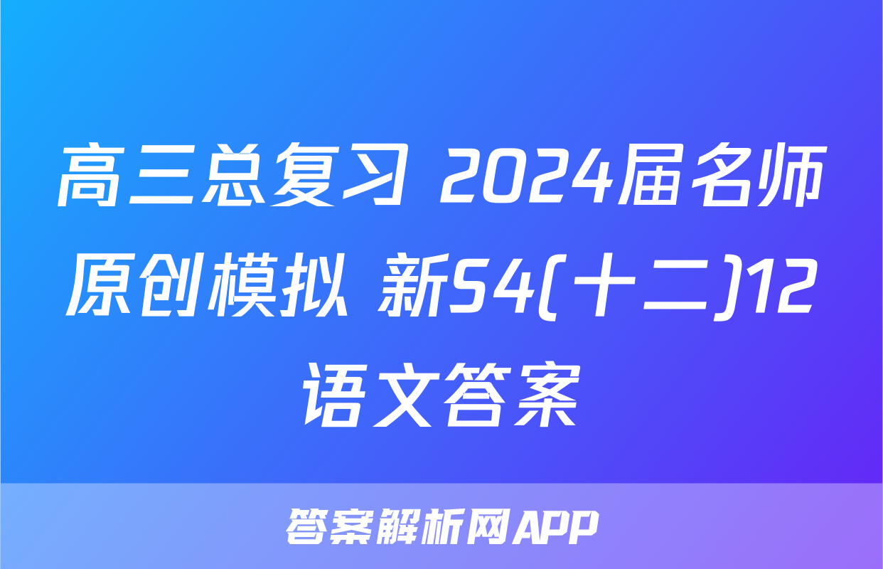 高三总复习 2024届名师原创模拟 新S4(十二)12语文答案