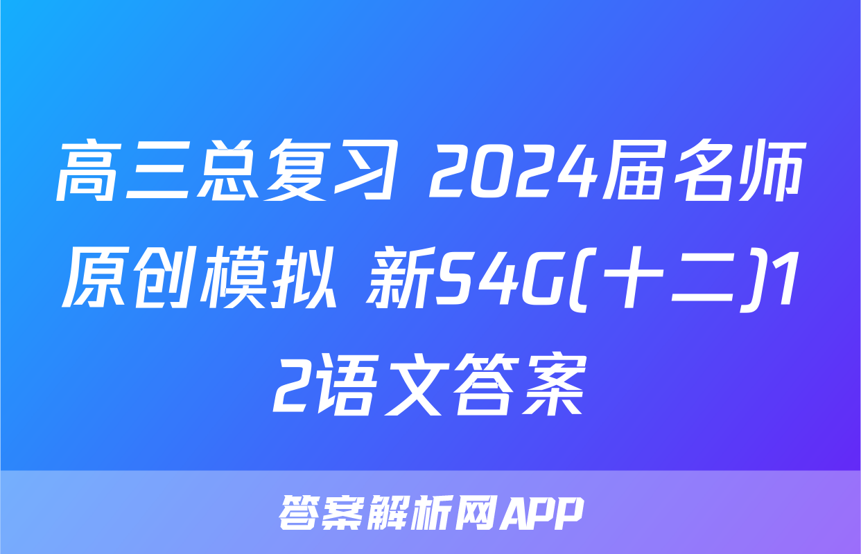 高三总复习 2024届名师原创模拟 新S4G(十二)12语文答案