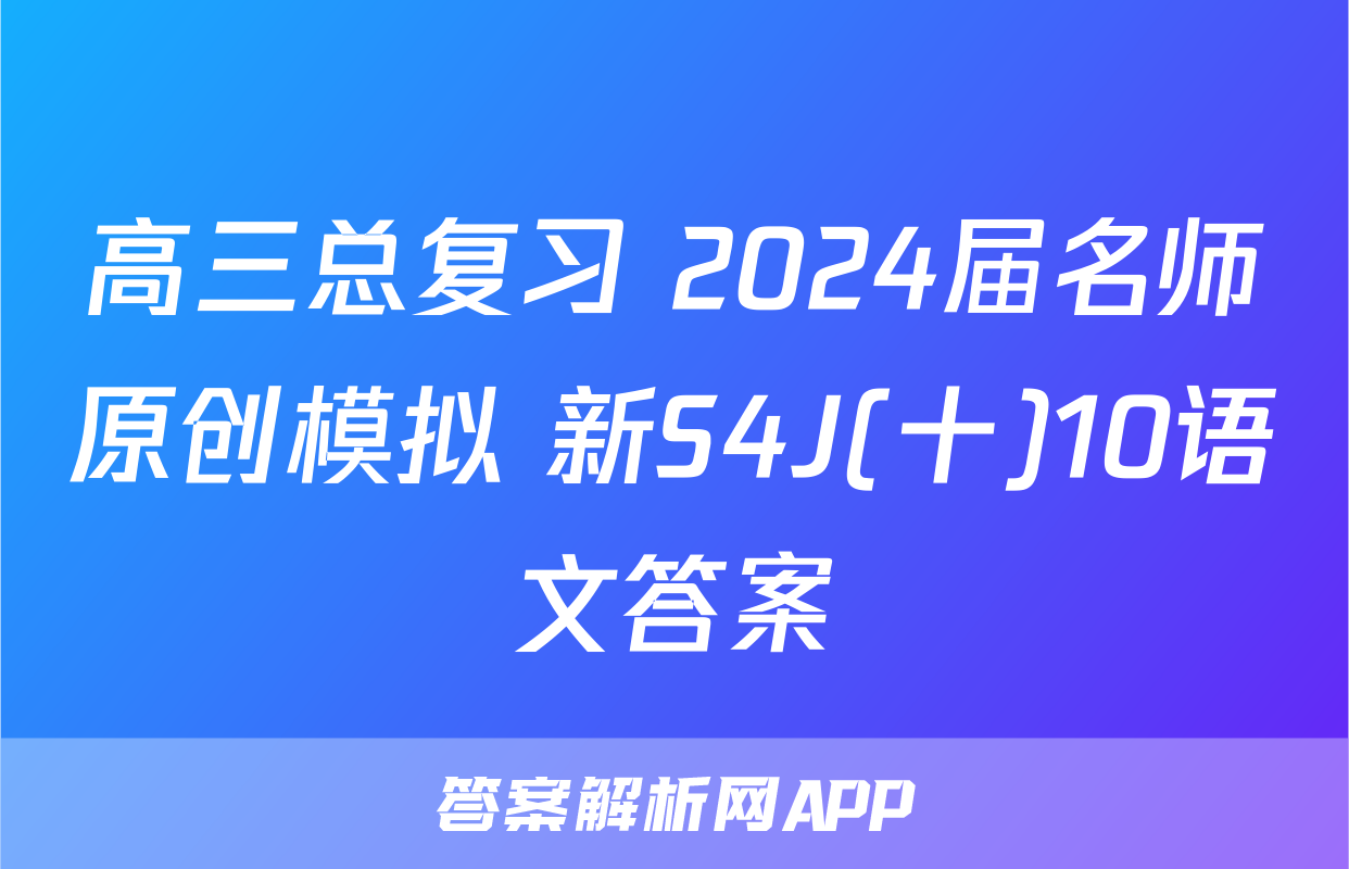 高三总复习 2024届名师原创模拟 新S4J(十)10语文答案