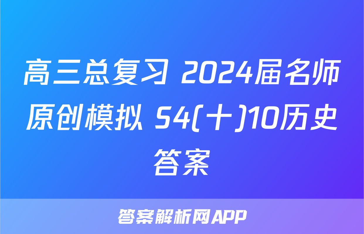 高三总复习 2024届名师原创模拟 S4(十)10历史答案