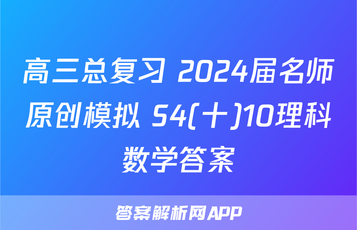 高三总复习 2024届名师原创模拟 S4(十)10理科数学答案