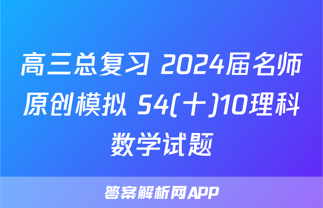 高三总复习 2024届名师原创模拟 S4(十)10理科数学试题