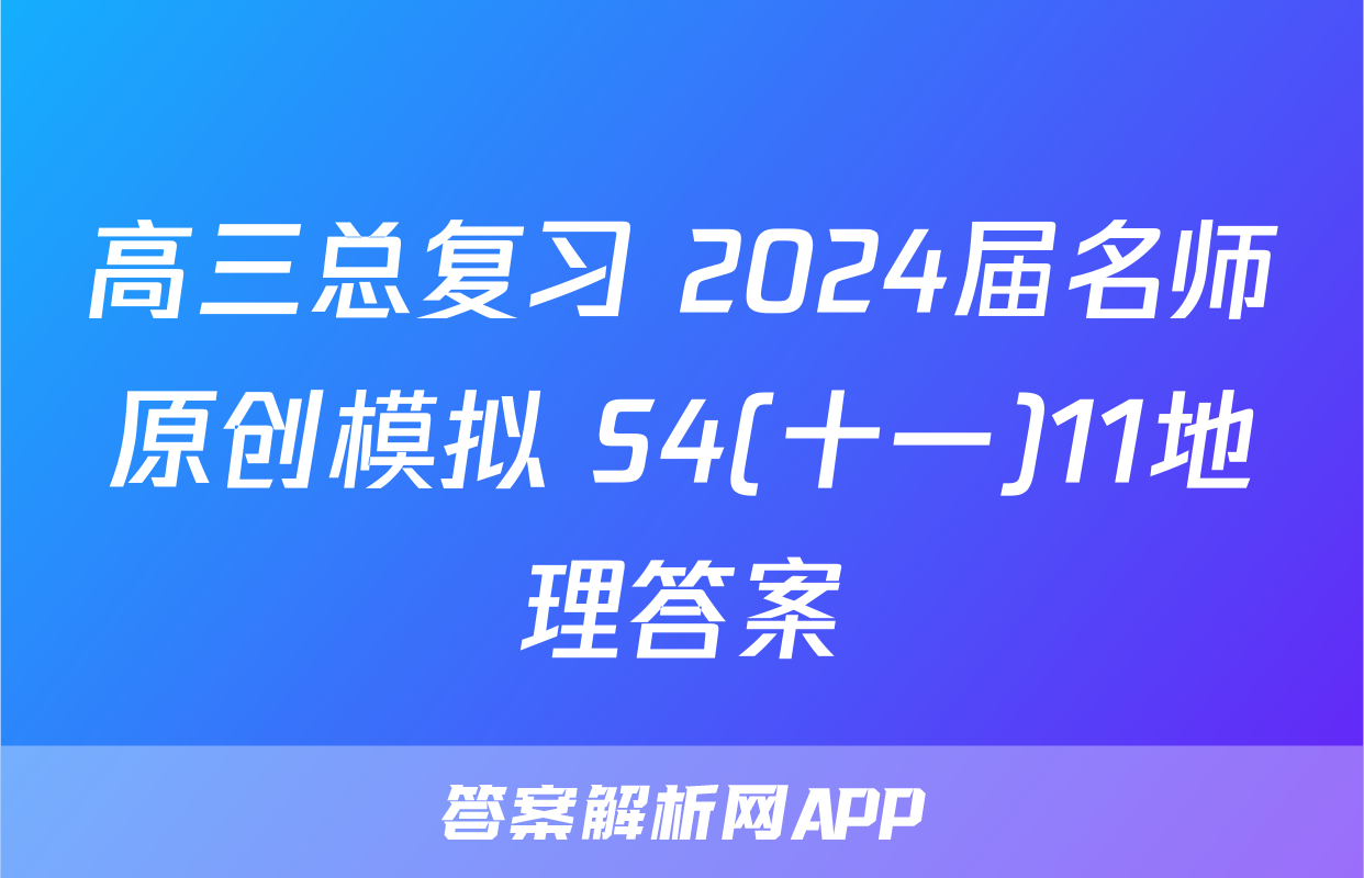 高三总复习 2024届名师原创模拟 S4(十一)11地理答案