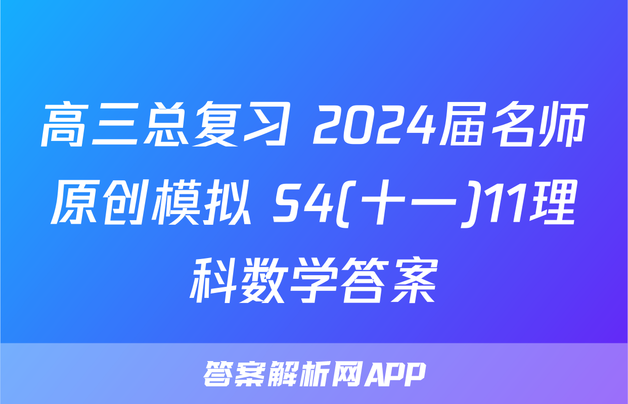 高三总复习 2024届名师原创模拟 S4(十一)11理科数学答案