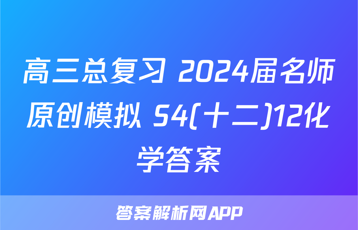 高三总复习 2024届名师原创模拟 S4(十二)12化学答案