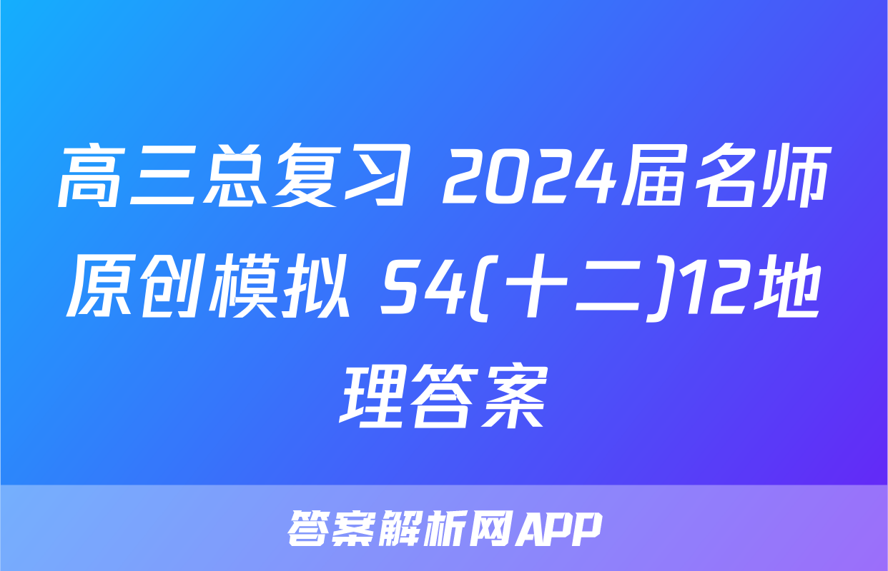 高三总复习 2024届名师原创模拟 S4(十二)12地理答案