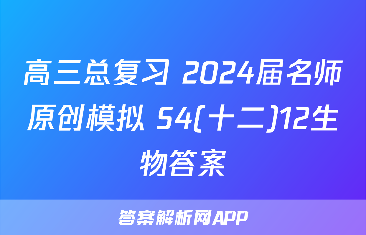 高三总复习 2024届名师原创模拟 S4(十二)12生物答案