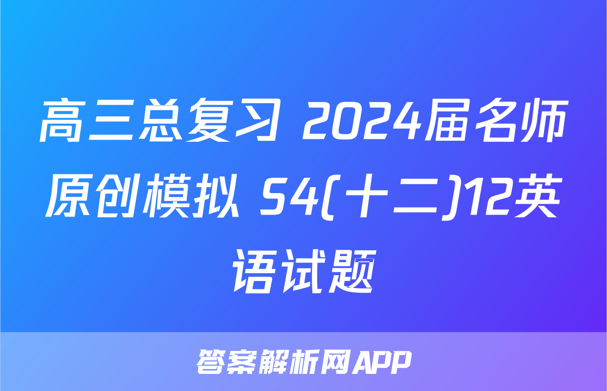 高三总复习 2024届名师原创模拟 S4(十二)12英语试题