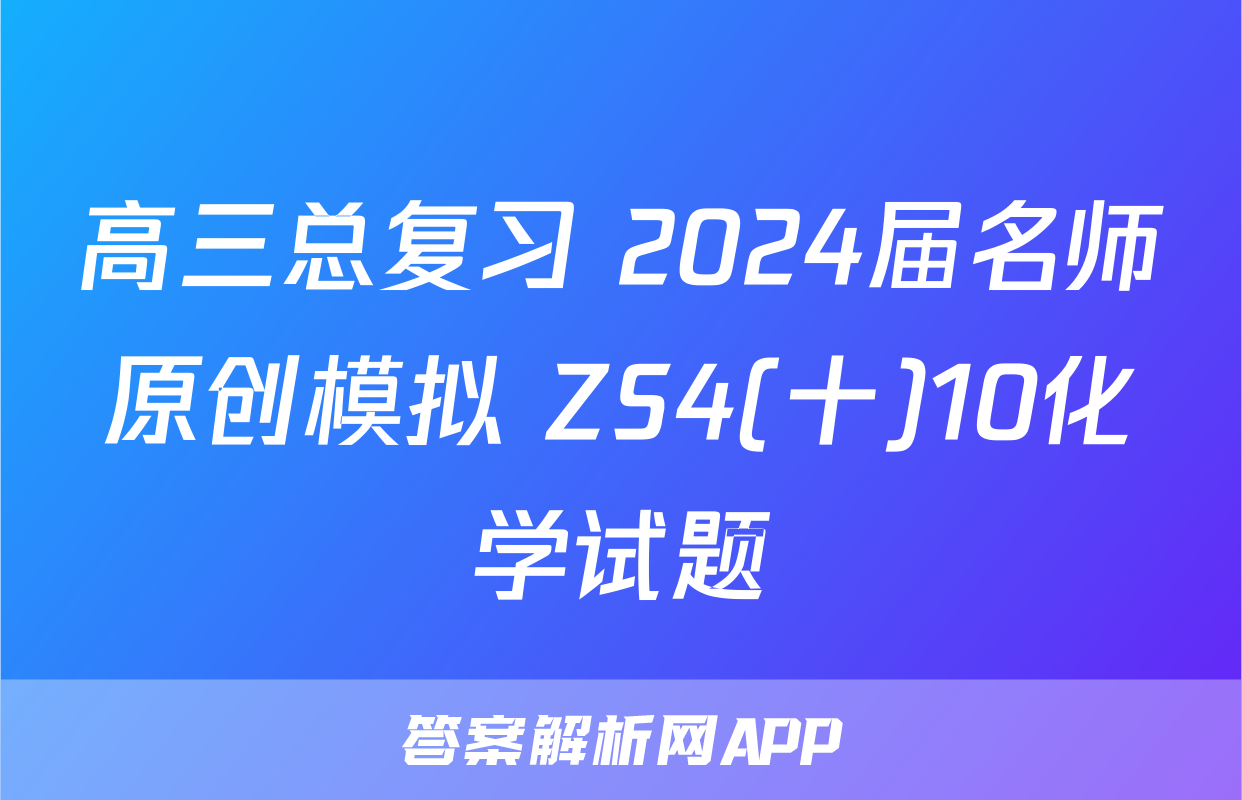 高三总复习 2024届名师原创模拟 ZS4(十)10化学试题