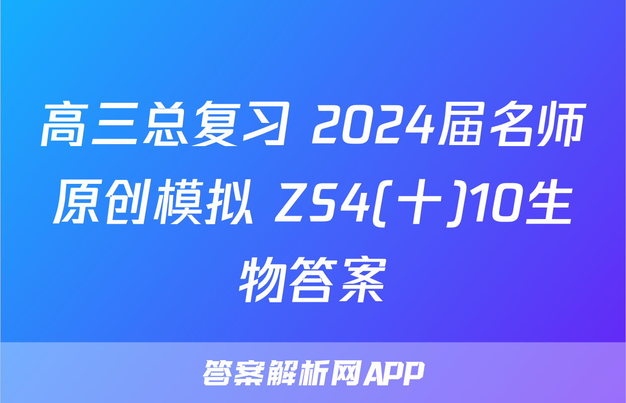 高三总复习 2024届名师原创模拟 ZS4(十)10生物答案