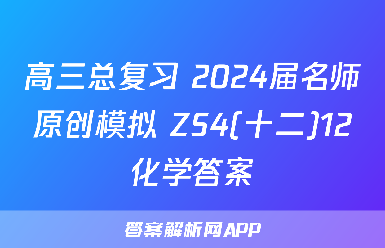 高三总复习 2024届名师原创模拟 ZS4(十二)12化学答案