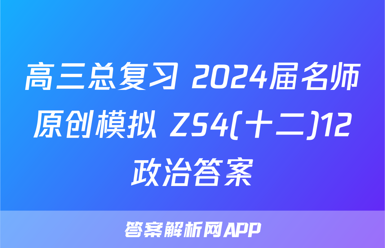 高三总复习 2024届名师原创模拟 ZS4(十二)12政治答案