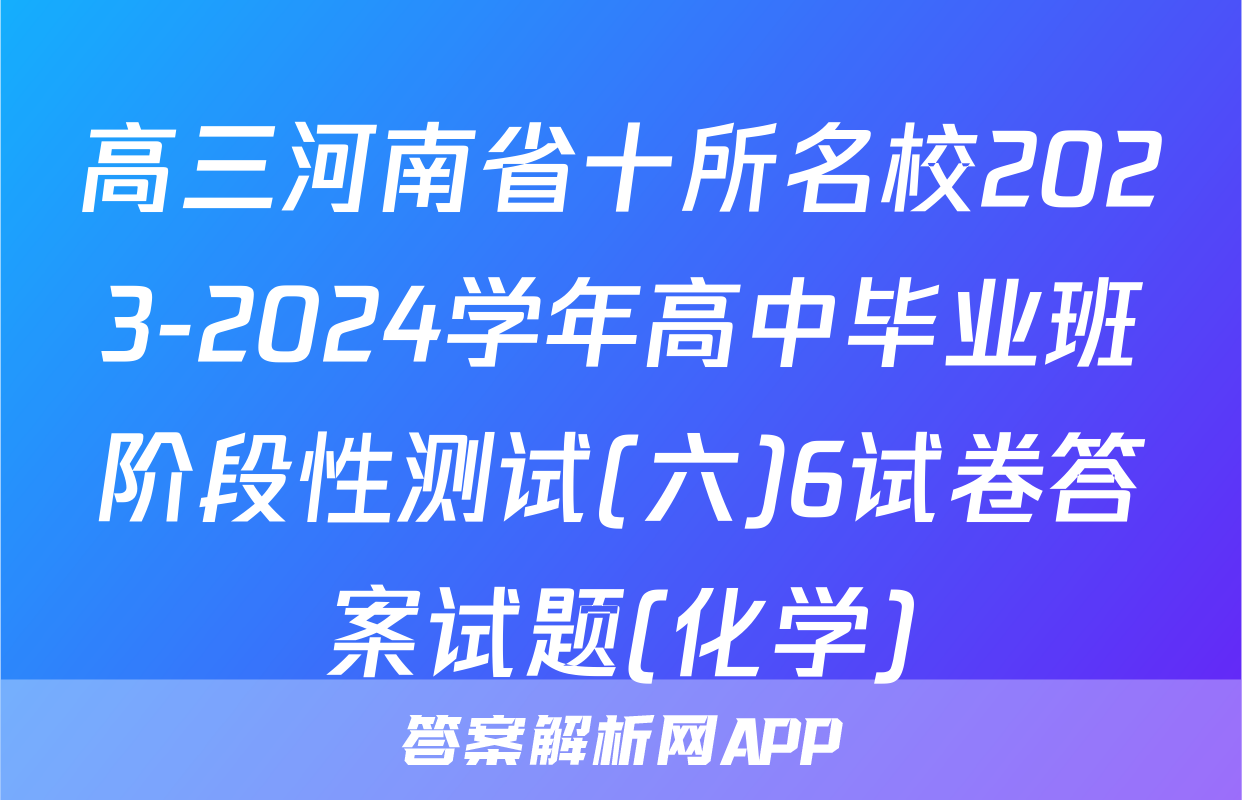 高三河南省十所名校2023-2024学年高中毕业班阶段性测试(六)6试卷答案试题(化学)