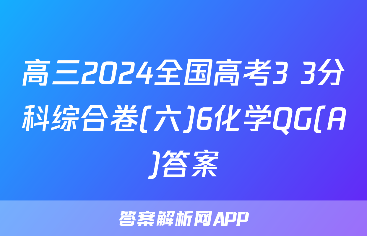 高三2024全国高考3+3分科综合卷(六)6化学QG(A)答案