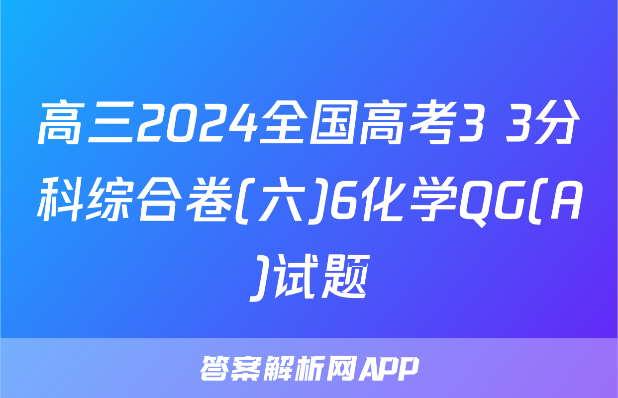 高三2024全国高考3+3分科综合卷(六)6化学QG(A)试题