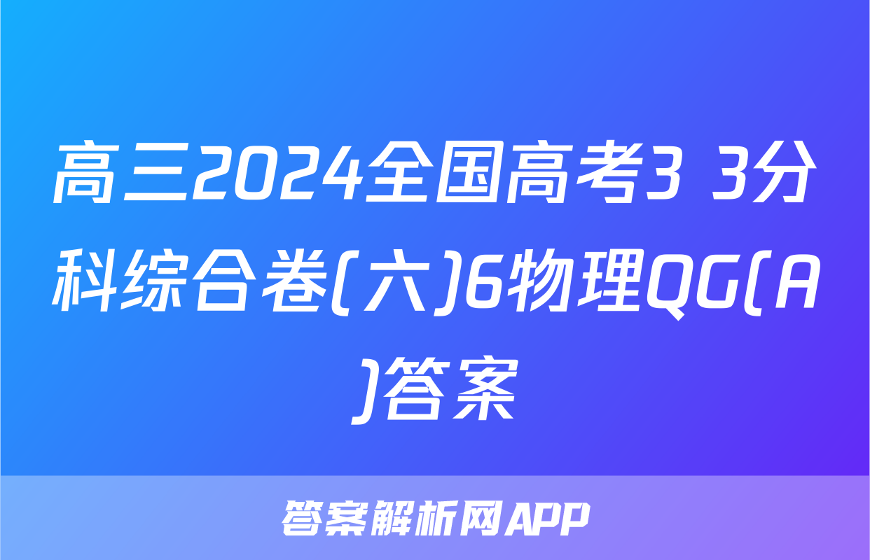 高三2024全国高考3+3分科综合卷(六)6物理QG(A)答案