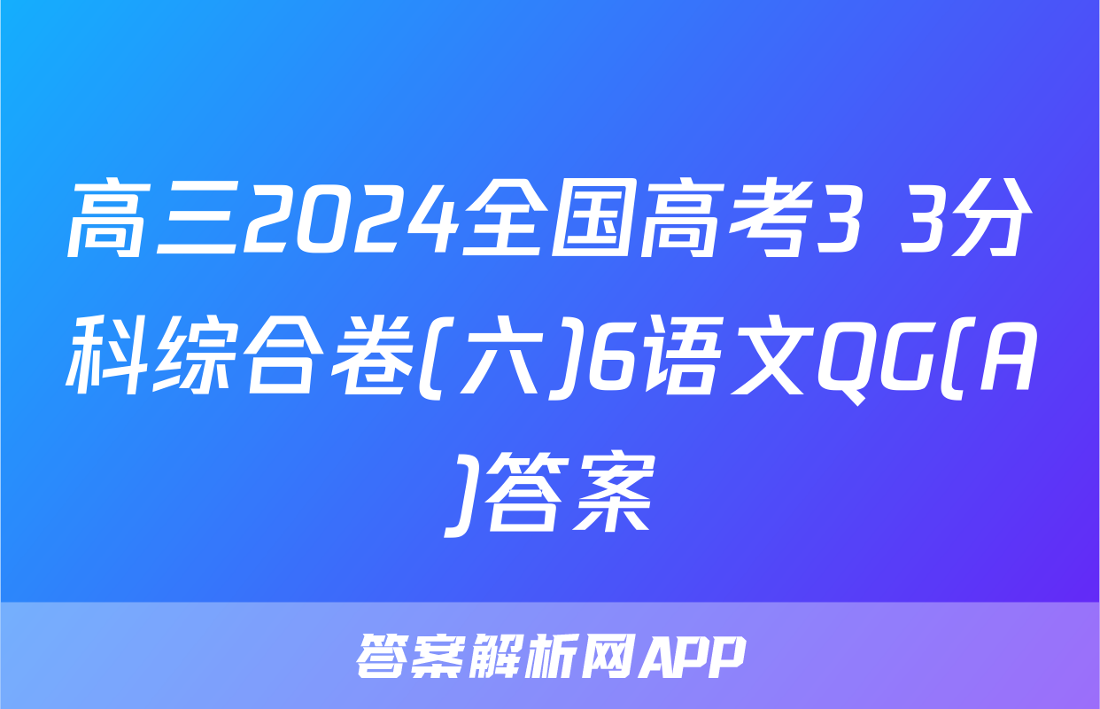 高三2024全国高考3+3分科综合卷(六)6语文QG(A)答案