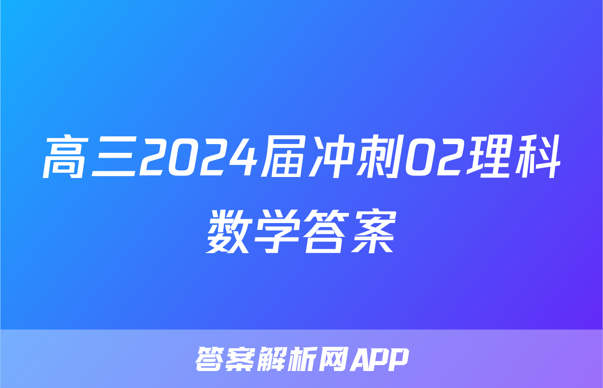 高三2024届冲刺02理科数学答案