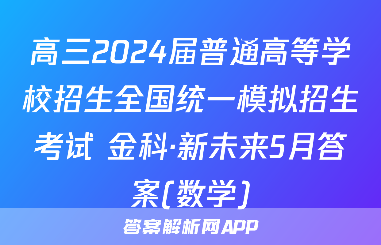 高三2024届普通高等学校招生全国统一模拟招生考试 金科·新未来5月答案(数学)