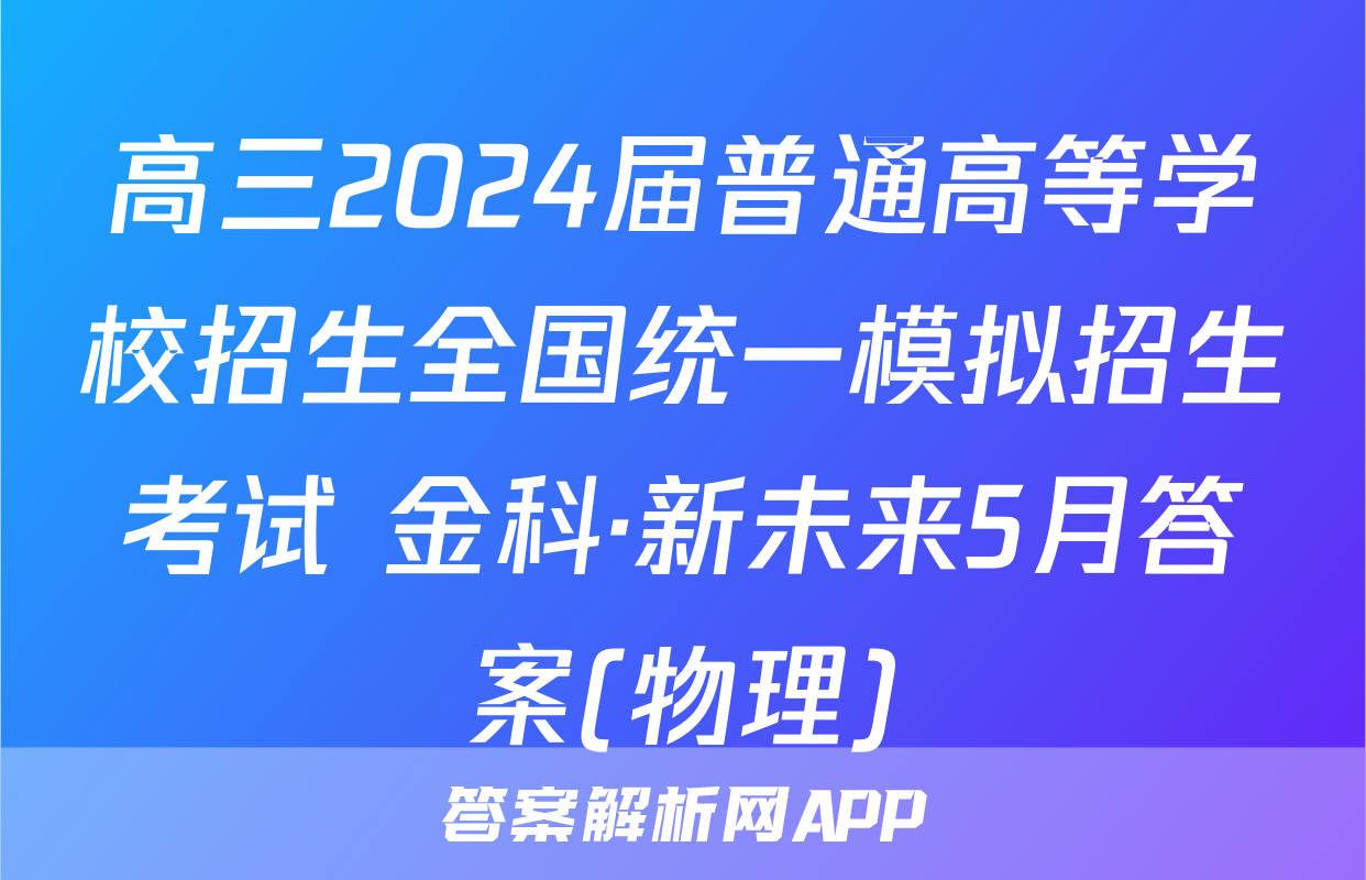 高三2024届普通高等学校招生全国统一模拟招生考试 金科·新未来5月答案(物理)