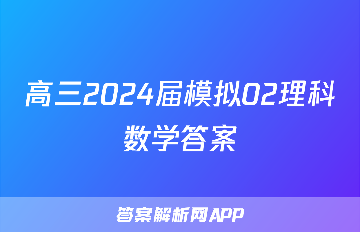 高三2024届模拟02理科数学答案