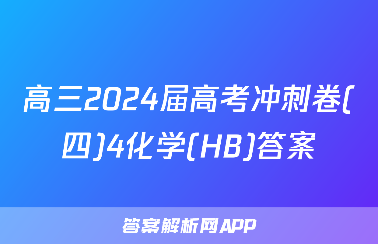 高三2024届高考冲刺卷(四)4化学(HB)答案