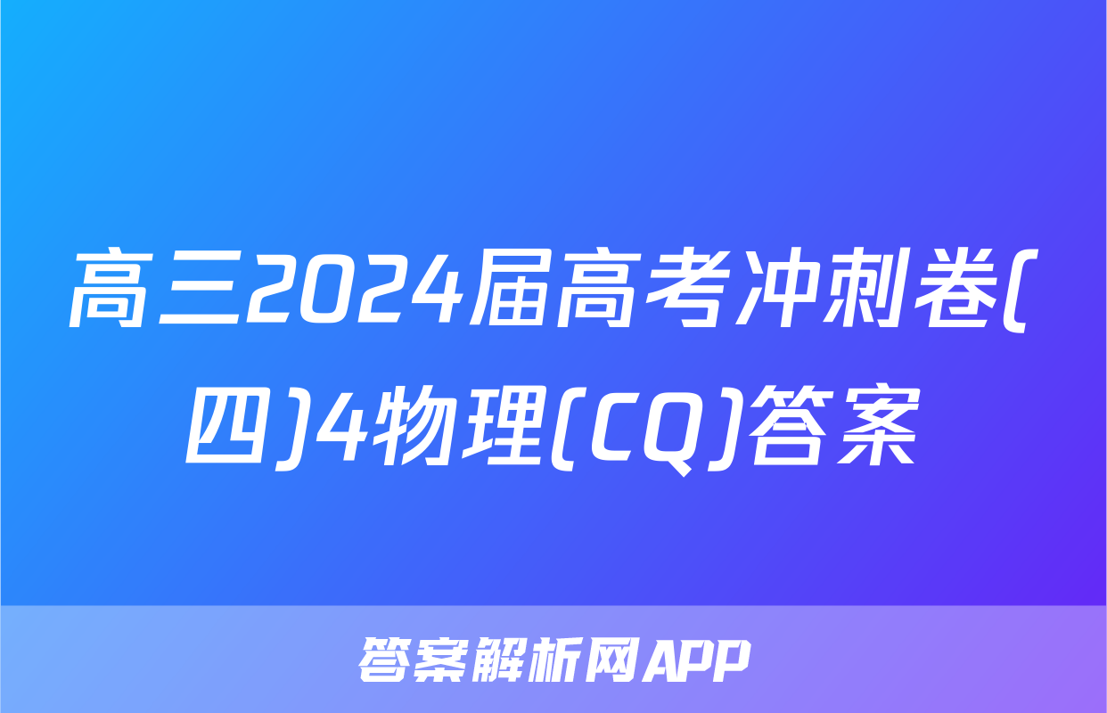 高三2024届高考冲刺卷(四)4物理(CQ)答案