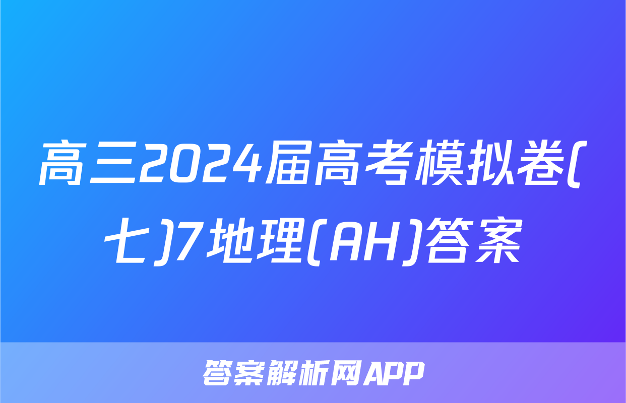 高三2024届高考模拟卷(七)7地理(AH)答案