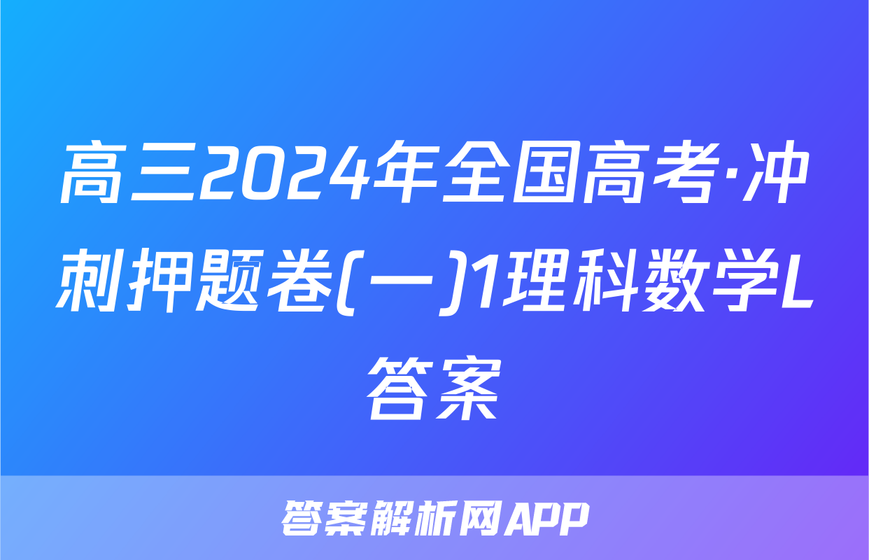 高三2024年全国高考·冲刺押题卷(一)1理科数学L答案