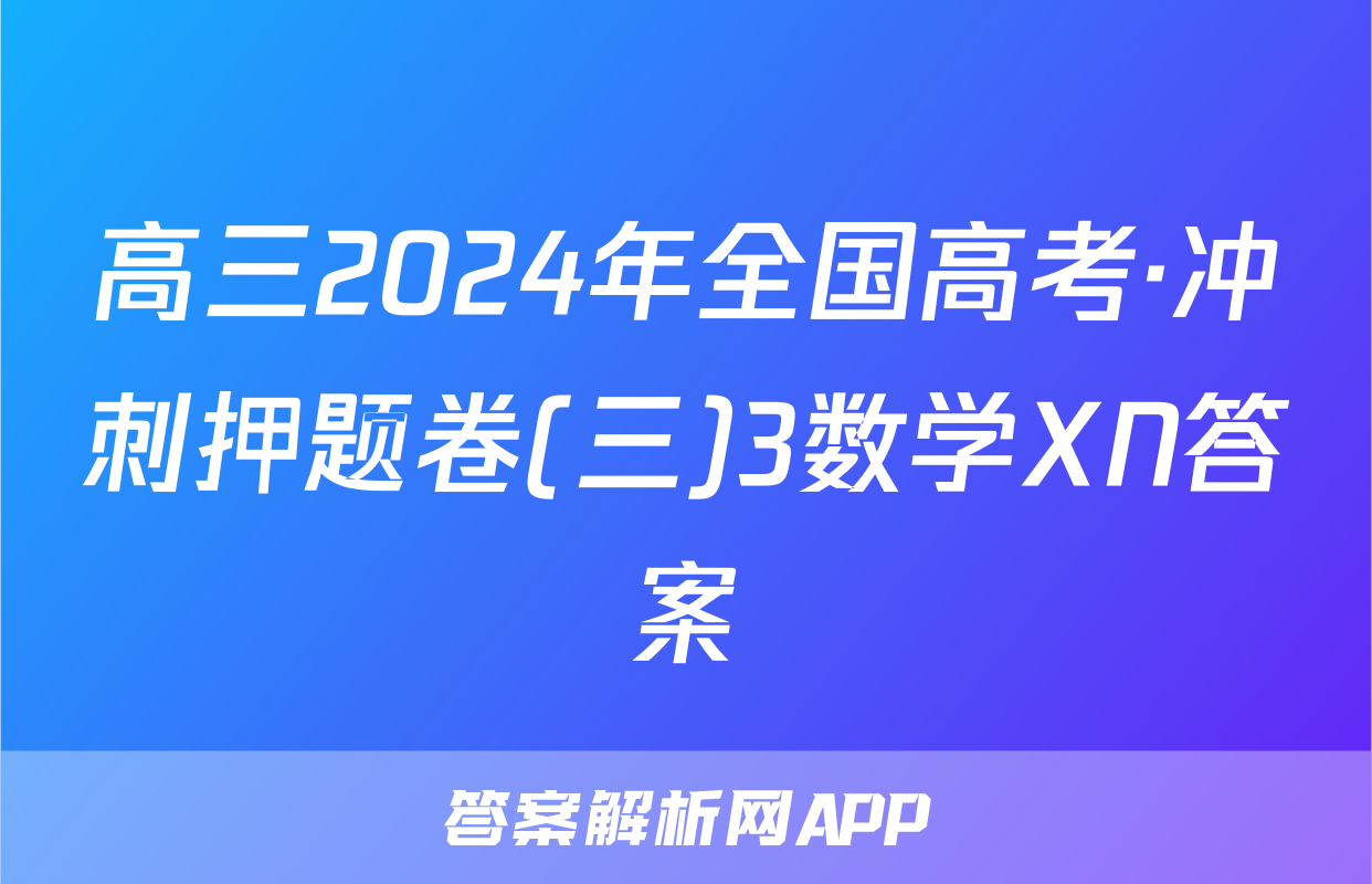 高三2024年全国高考·冲刺押题卷(三)3数学XN答案