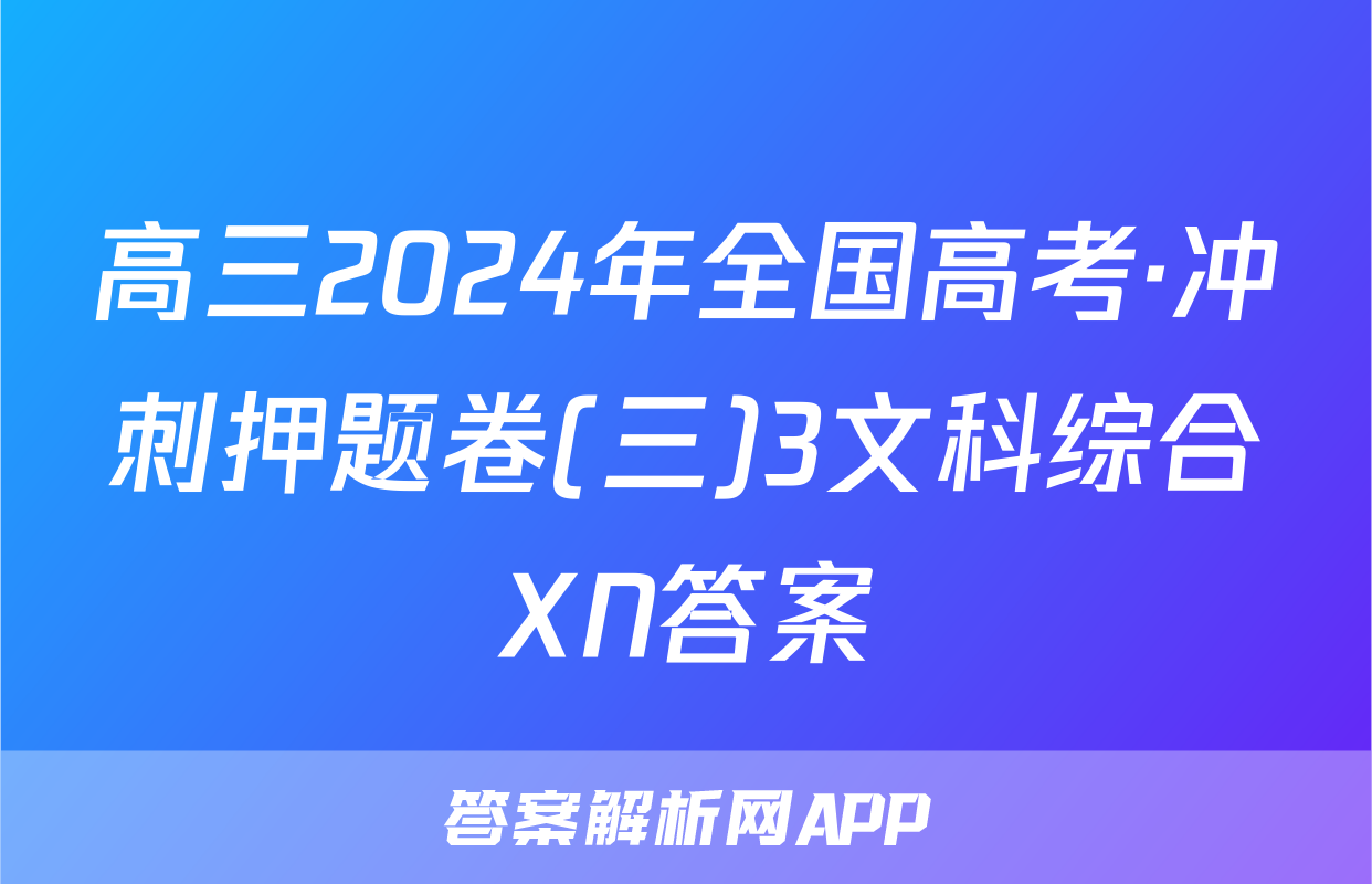 高三2024年全国高考·冲刺押题卷(三)3文科综合XN答案