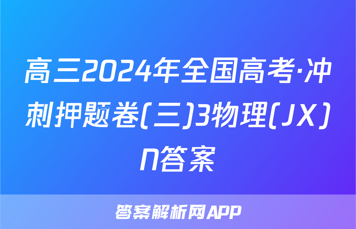 高三2024年全国高考·冲刺押题卷(三)3物理(JX)N答案