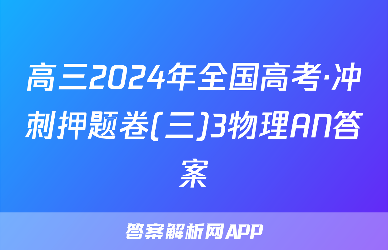 高三2024年全国高考·冲刺押题卷(三)3物理AN答案