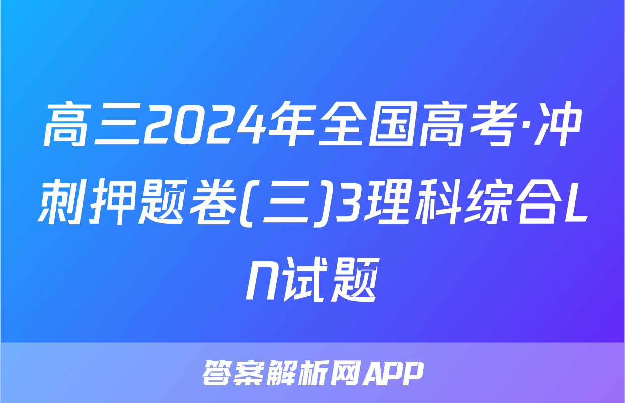 高三2024年全国高考·冲刺押题卷(三)3理科综合LN试题