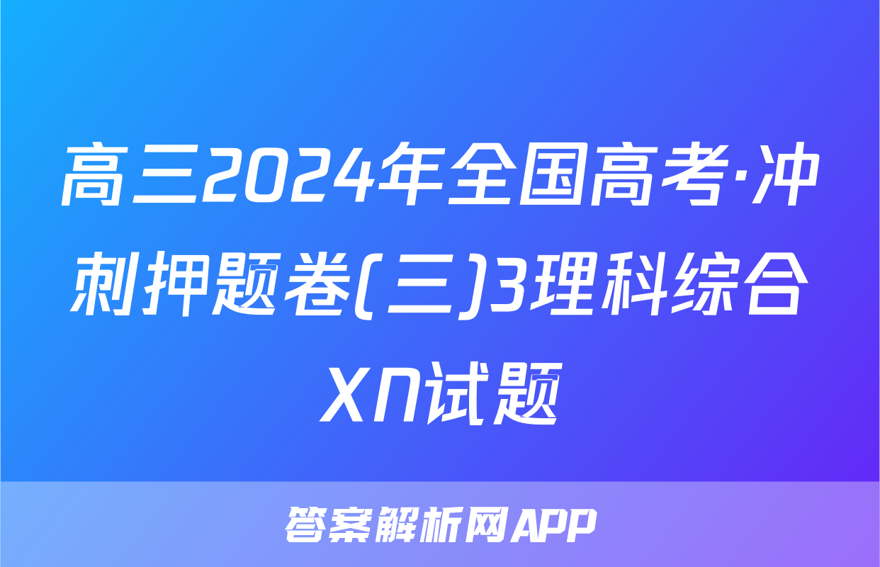 高三2024年全国高考·冲刺押题卷(三)3理科综合XN试题