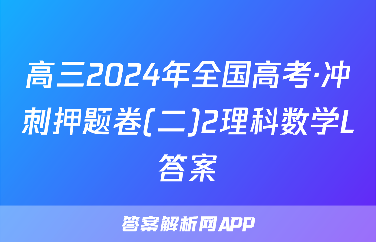 高三2024年全国高考·冲刺押题卷(二)2理科数学L答案