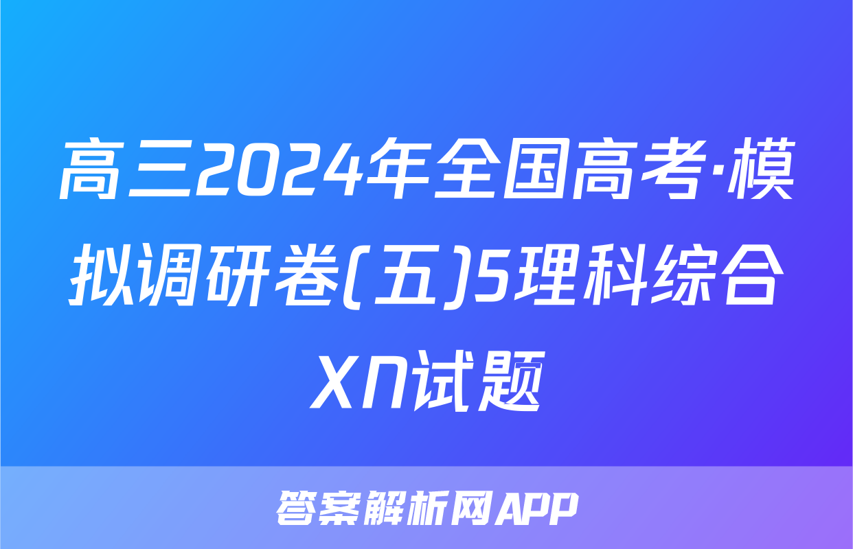 高三2024年全国高考·模拟调研卷(五)5理科综合XN试题