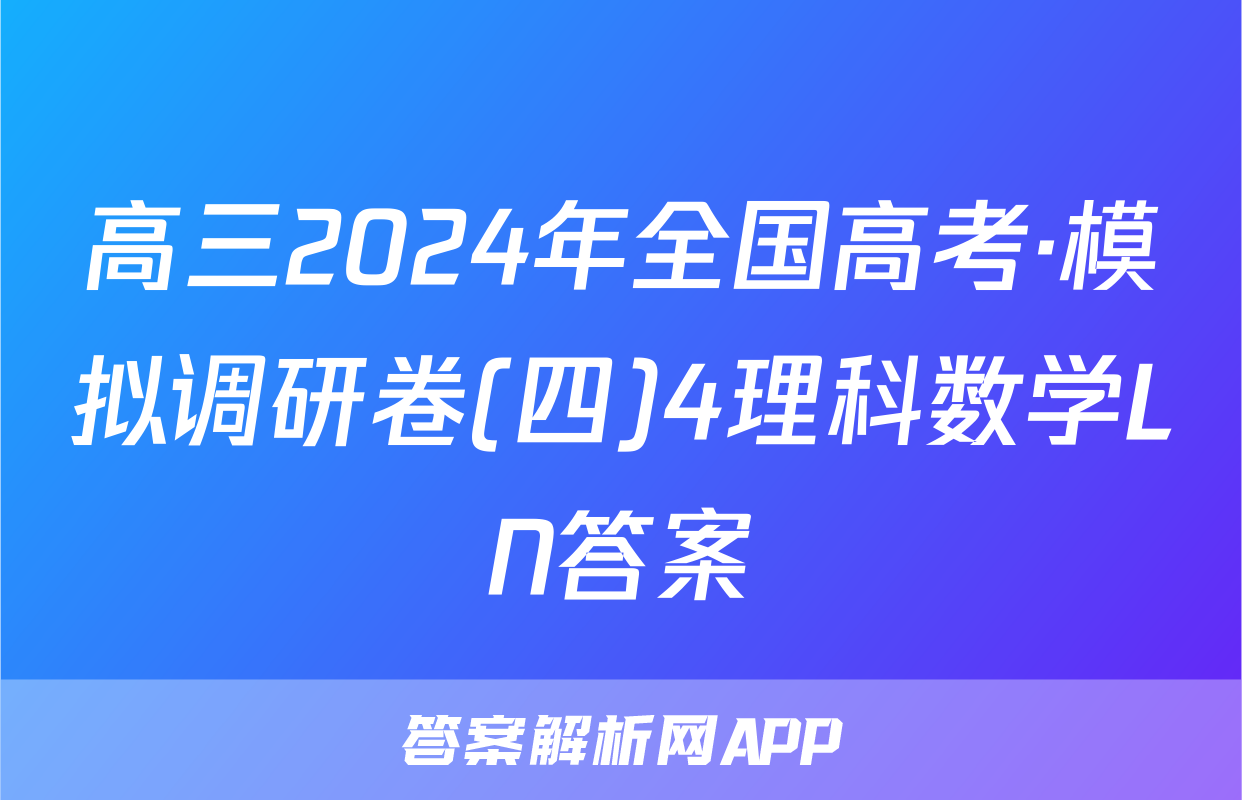 高三2024年全国高考·模拟调研卷(四)4理科数学LN答案