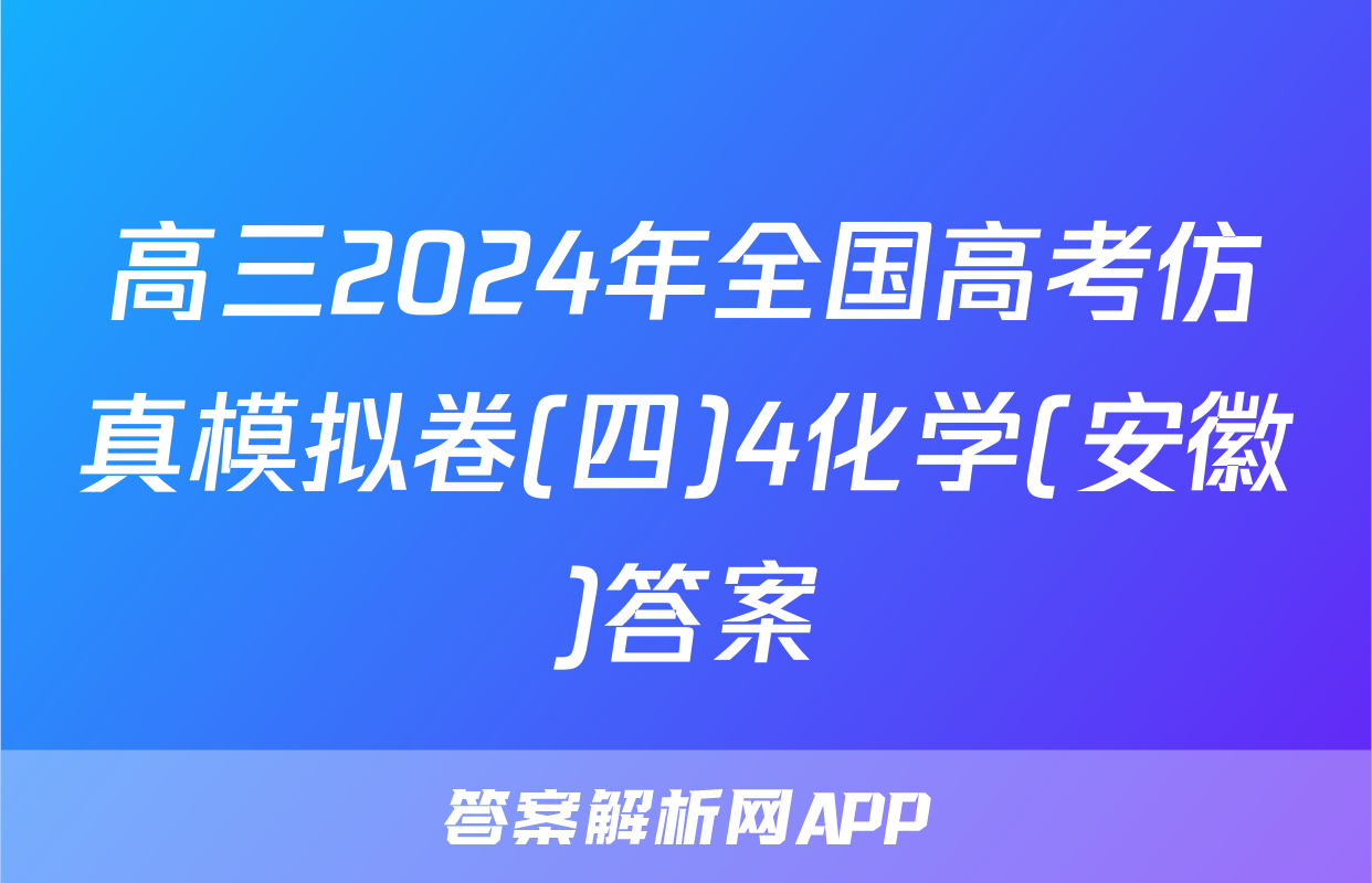 高三2024年全国高考仿真模拟卷(四)4化学(安徽)答案