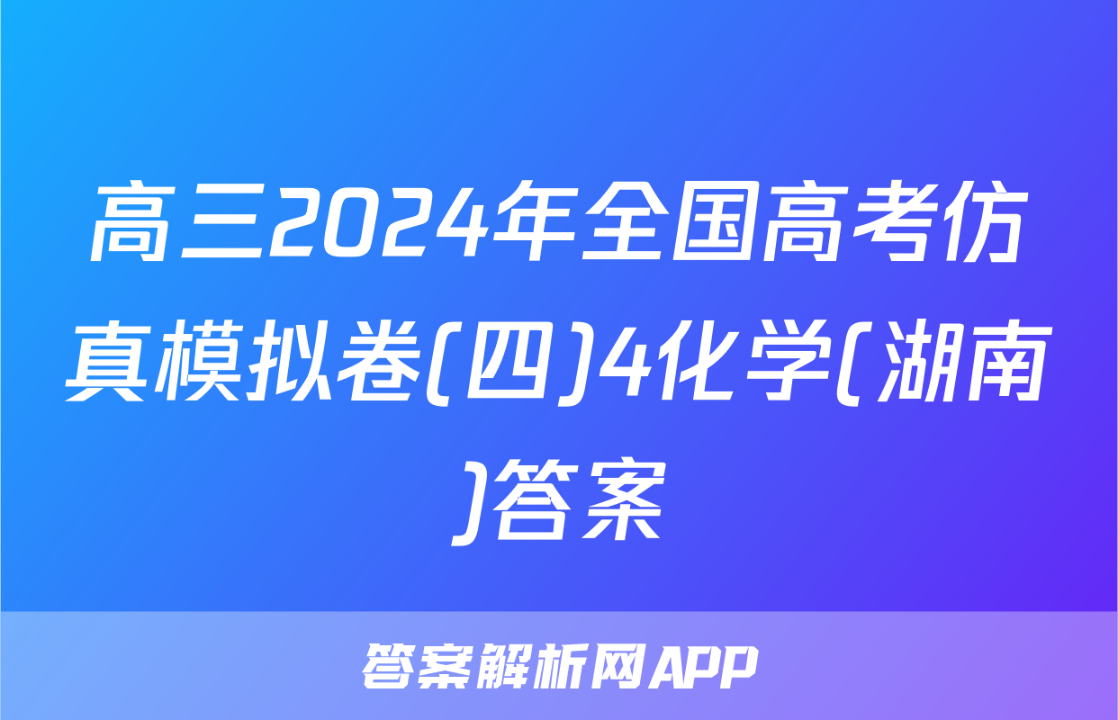 高三2024年全国高考仿真模拟卷(四)4化学(湖南)答案