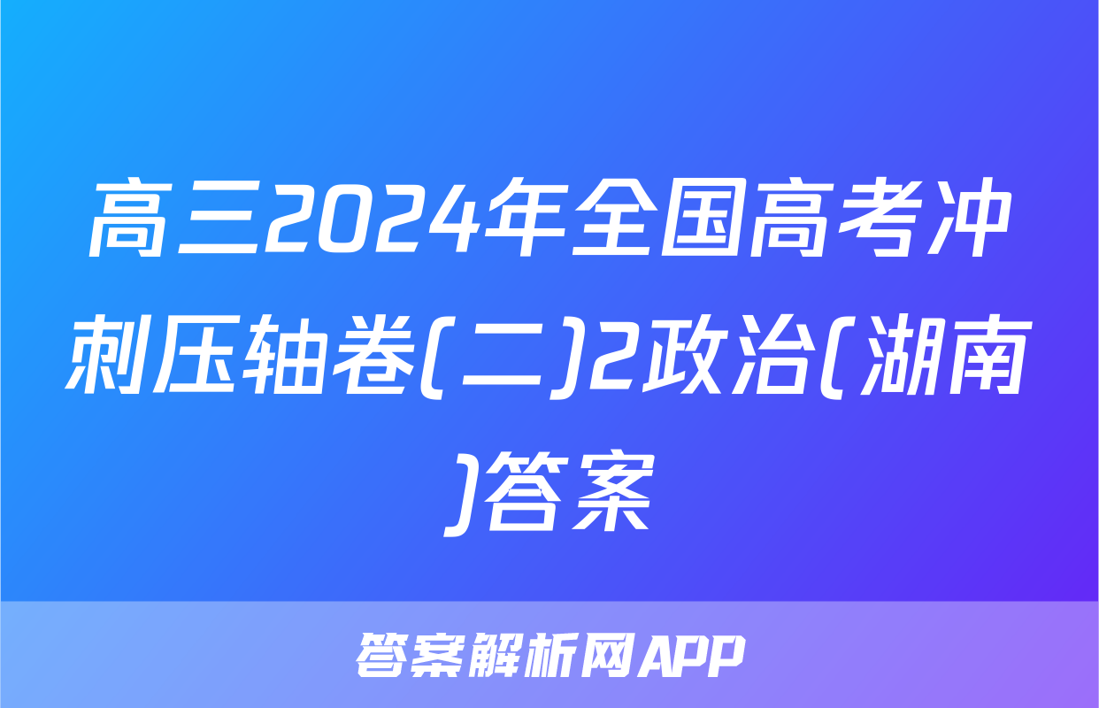 高三2024年全国高考冲刺压轴卷(二)2政治(湖南)答案