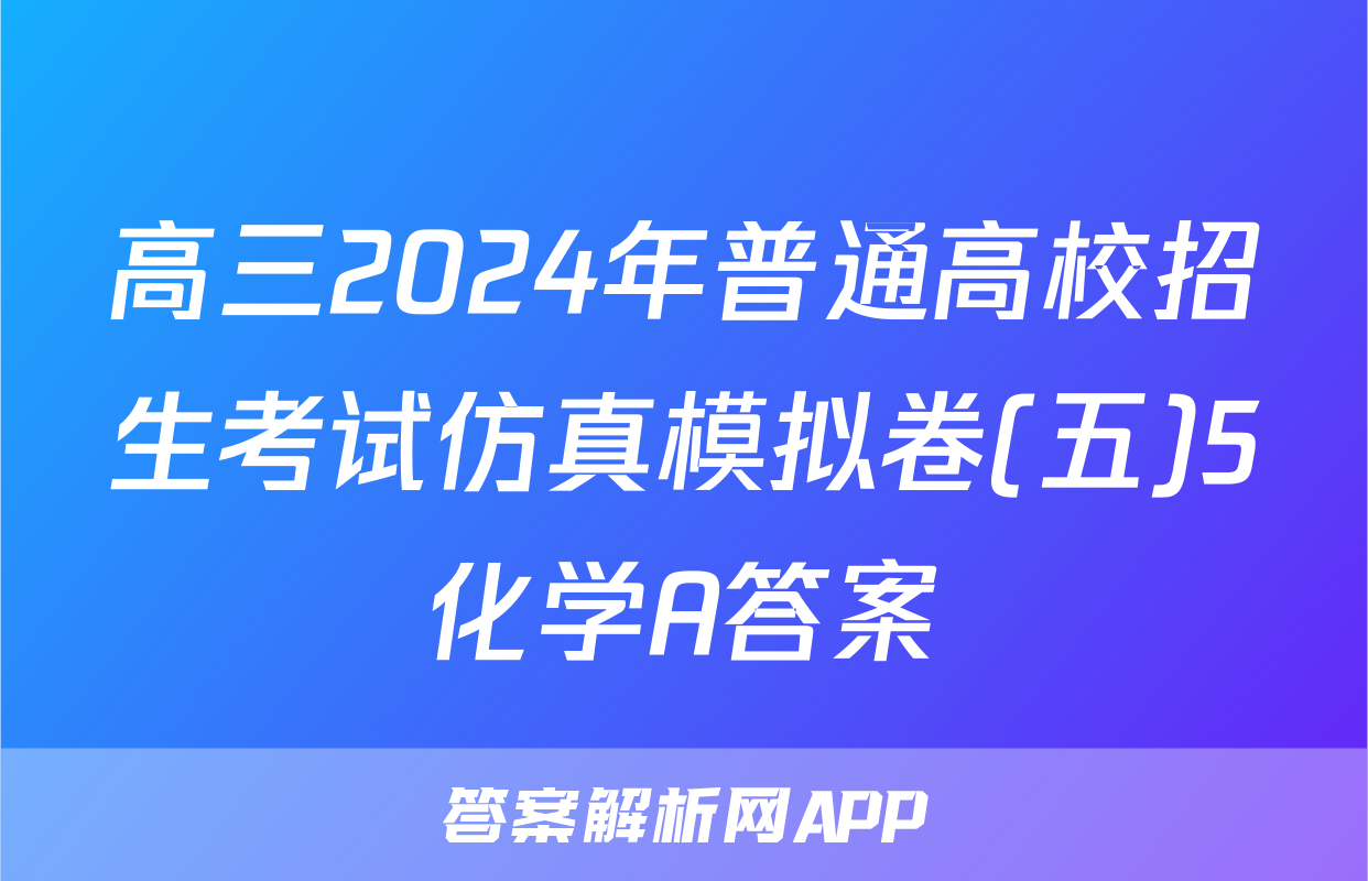 高三2024年普通高校招生考试仿真模拟卷(五)5化学A答案