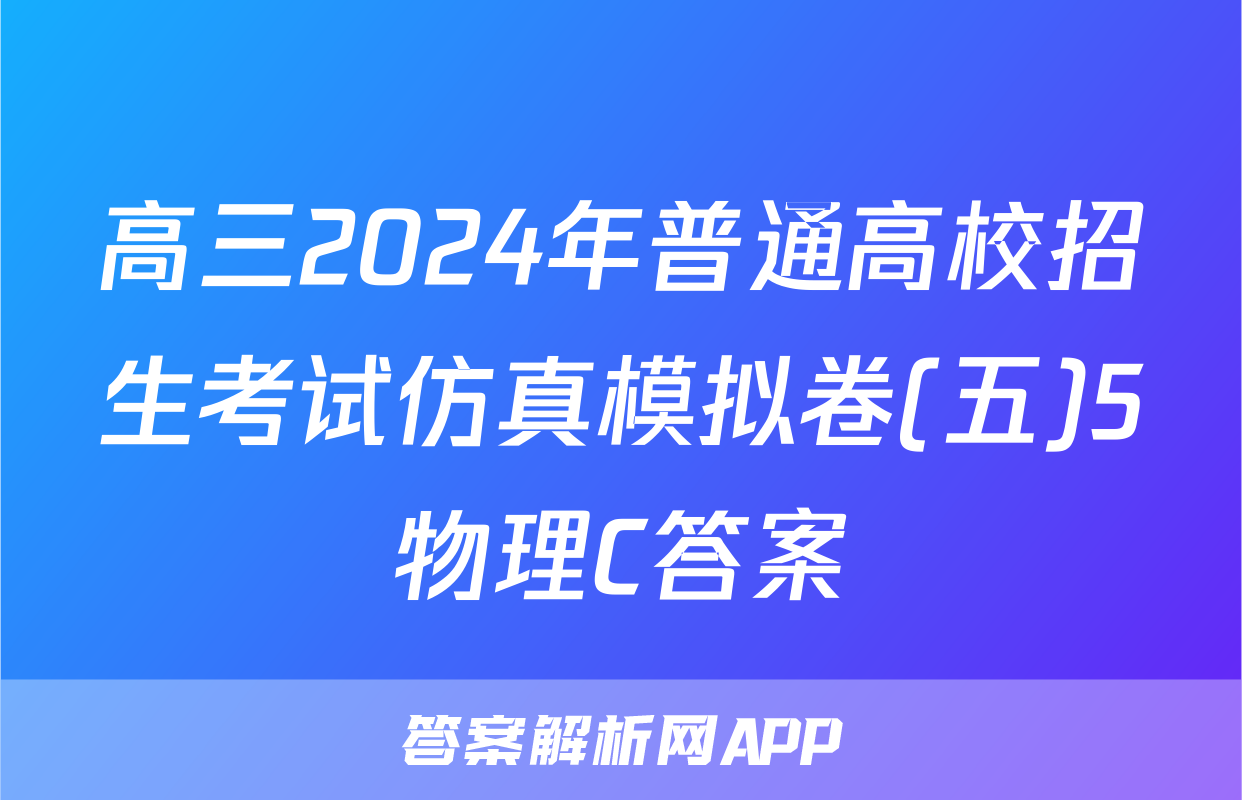 高三2024年普通高校招生考试仿真模拟卷(五)5物理C答案