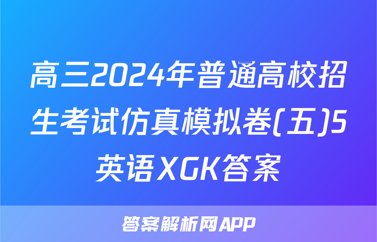 高三2024年普通高校招生考试仿真模拟卷(五)5英语XGK答案