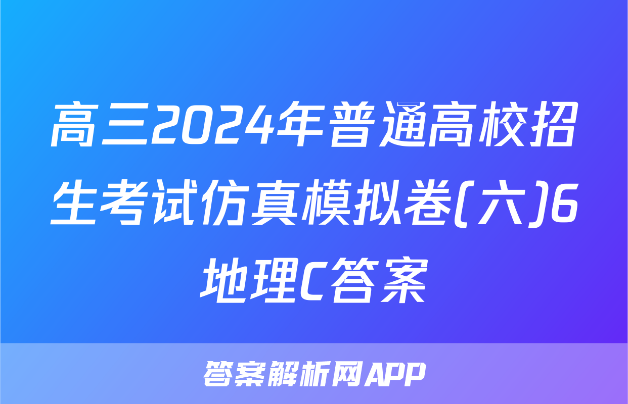 高三2024年普通高校招生考试仿真模拟卷(六)6地理C答案