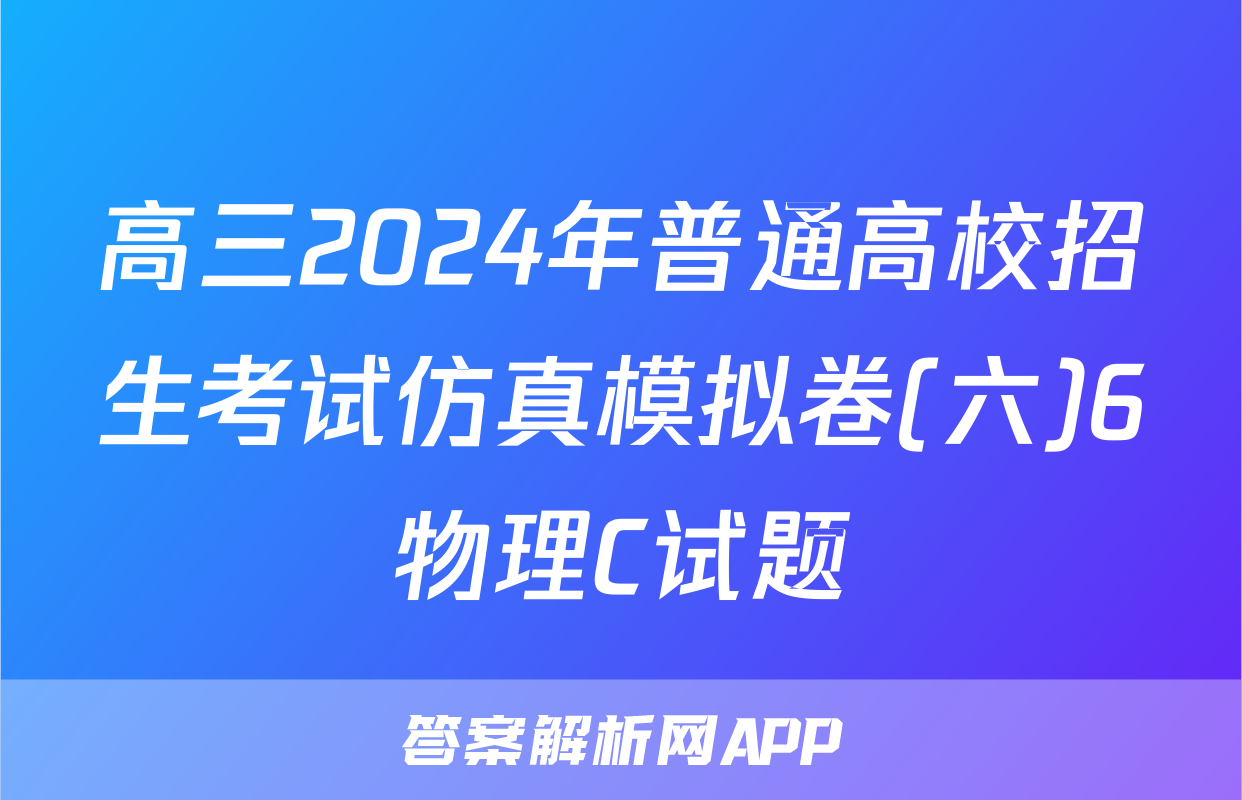 高三2024年普通高校招生考试仿真模拟卷(六)6物理C试题