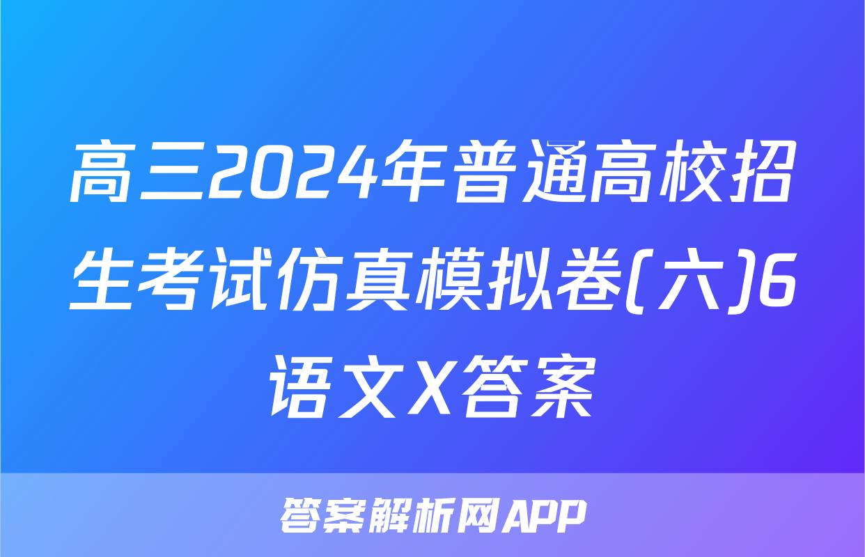 高三2024年普通高校招生考试仿真模拟卷(六)6语文X答案