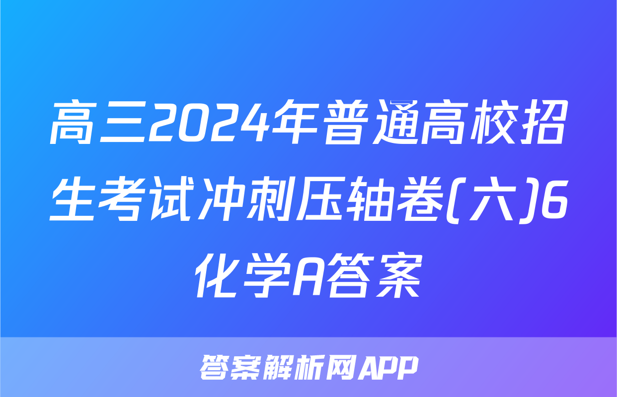 高三2024年普通高校招生考试冲刺压轴卷(六)6化学A答案