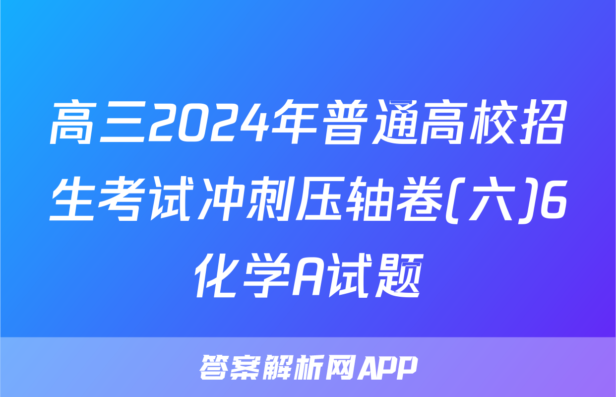 高三2024年普通高校招生考试冲刺压轴卷(六)6化学A试题